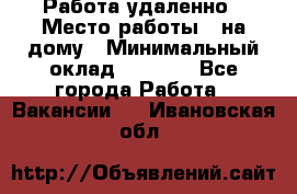 Работа удаленно › Место работы ­ на дому › Минимальный оклад ­ 1 000 - Все города Работа » Вакансии   . Ивановская обл.